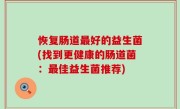 恢复肠道最好的益生菌(找到更健康的肠道菌：最佳益生菌推荐)