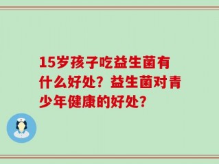 15岁孩子吃益生菌有什么好处？益生菌对青少年健康的好处？