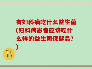 有妇科病吃什么益生菌(妇科病患者应该吃什么样的益生菌保健品？)