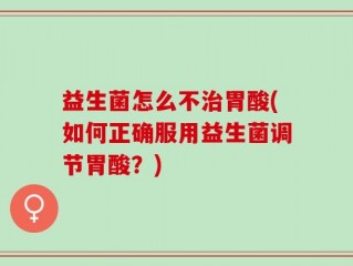 益生菌怎么不治胃酸(如何正确服用益生菌调节胃酸？)