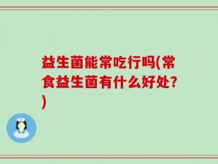 益生菌能常吃行吗(常食益生菌有什么好处？)