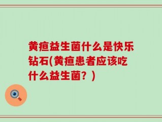 黄疸益生菌什么是快乐钻石(黄疸患者应该吃什么益生菌？)