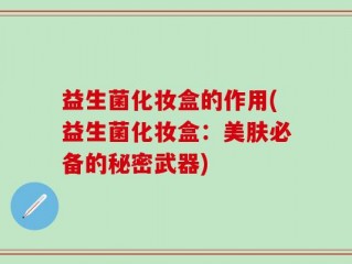 益生菌化妆盒的作用(益生菌化妆盒：美肤必备的秘密武器)