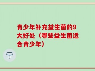 青少年补充益生菌的9大好处（哪些益生菌适合青少年）