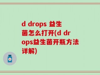 d drops 益生菌怎么打开(d drops益生菌开瓶方法详解)