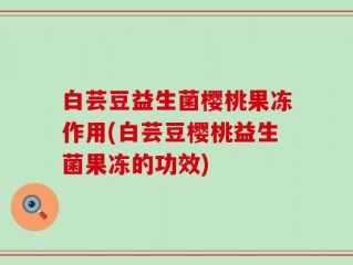 白芸豆益生菌樱桃果冻作用(白芸豆樱桃益生菌果冻的功效)