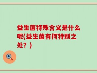 益生菌特殊含义是什么呢(益生菌有何特别之处？)