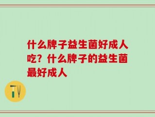 什么牌子益生菌好成人吃？什么牌子的益生菌最好成人