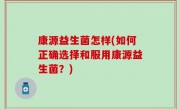 康源益生菌怎样(如何正确选择和服用康源益生菌？)