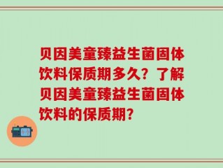 贝因美童臻益生菌固体饮料保质期多久？了解贝因美童臻益生菌固体饮料的保质期？