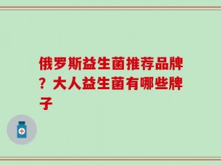 俄罗斯益生菌推荐品牌？大人益生菌有哪些牌子
