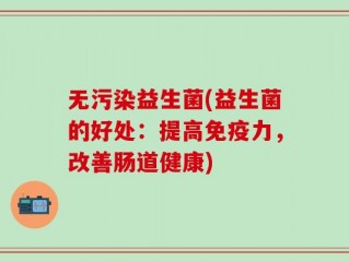 无污染益生菌(益生菌的好处：提高免疫力，改善肠道健康)