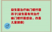 益生菌治疗幽门螺杆菌孩子(益生菌有效治疗幽门螺杆菌感染，改善儿童健康)
