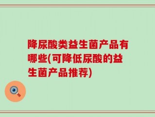 降尿酸类益生菌产品有哪些(可降低尿酸的益生菌产品推荐)