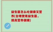 益生菌怎么吃健康又营养(合理使用益生菌，提高营养健康)