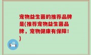 宠物益生菌的推荐品牌是(推荐宠物益生菌品牌，宠物健康有保障！)