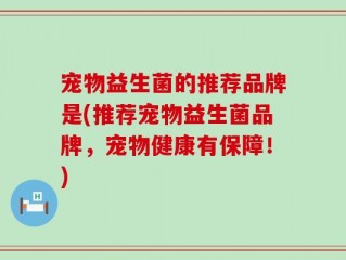 宠物益生菌的推荐品牌是(推荐宠物益生菌品牌，宠物健康有保障！)