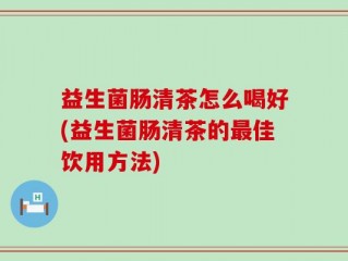 益生菌肠清茶怎么喝好(益生菌肠清茶的最佳饮用方法)
