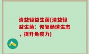 清益轻益生菌(清益轻益生菌：恢复肠道生态，提升免疫力)