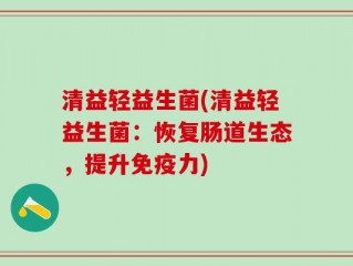清益轻益生菌(清益轻益生菌：恢复肠道生态，提升免疫力)
