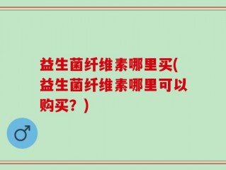 益生菌纤维素哪里买(益生菌纤维素哪里可以购买？)