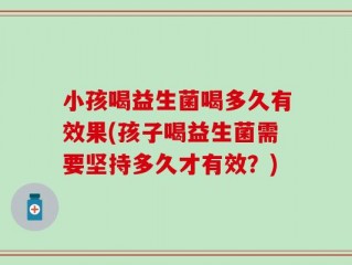 小孩喝益生菌喝多久有效果(孩子喝益生菌需要坚持多久才有效？)