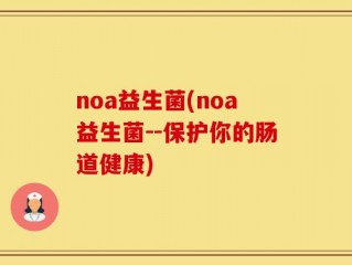 noa益生菌(noa益生菌--保护你的肠道健康)