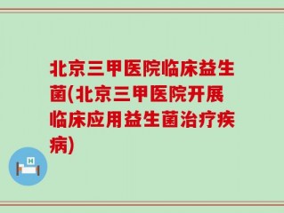 北京三甲医院临床益生菌(北京三甲医院开展临床应用益生菌治疗疾病)