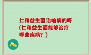仁和益生菌治啥病的呀(仁和益生菌能够治疗哪些疾病？)