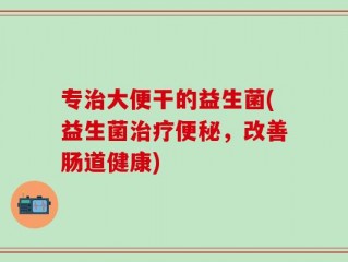 专治大便干的益生菌(益生菌治疗便秘，改善肠道健康)