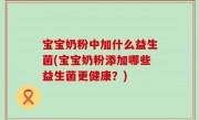 宝宝奶粉中加什么益生菌(宝宝奶粉添加哪些益生菌更健康？)