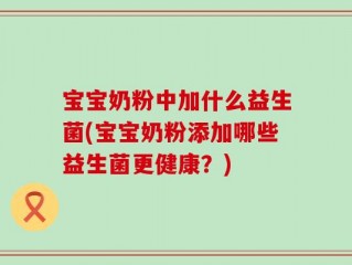 宝宝奶粉中加什么益生菌(宝宝奶粉添加哪些益生菌更健康？)