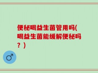 便秘喝益生菌管用吗(喝益生菌能缓解便秘吗？)