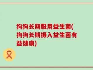 狗狗长期服用益生菌(狗狗长期摄入益生菌有益健康)