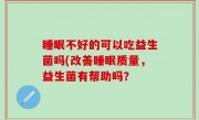 睡眠不好的可以吃益生菌吗(改善睡眠质量，益生菌有帮助吗？