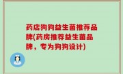 药店狗狗益生菌推荐品牌(药房推荐益生菌品牌，专为狗狗设计)