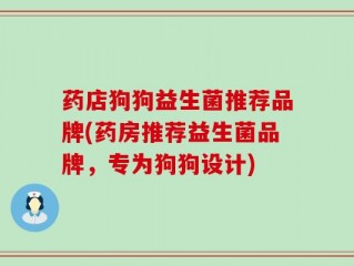 药店狗狗益生菌推荐品牌(药房推荐益生菌品牌，专为狗狗设计)