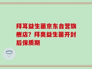 拜耳益生菌京东自营旗舰店？拜奥益生菌开封后保质期