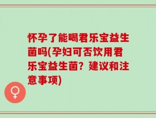 怀孕了能喝君乐宝益生菌吗(孕妇可否饮用君乐宝益生菌？建议和注意事项)