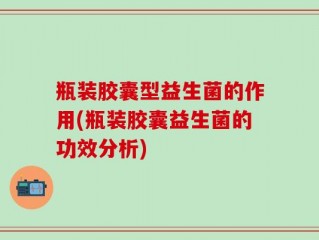 瓶装胶囊型益生菌的作用(瓶装胶囊益生菌的功效分析)