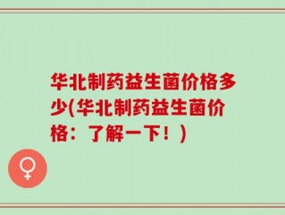华北制药益生菌价格多少(华北制药益生菌价格：了解一下！)