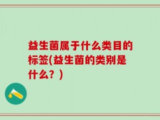 益生菌属于什么类目的标签(益生菌的类别是什么？)