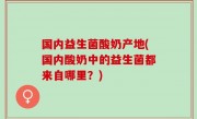 国内益生菌酸奶产地(国内酸奶中的益生菌都来自哪里？)