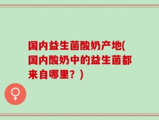 国内益生菌酸奶产地(国内酸奶中的益生菌都来自哪里？)