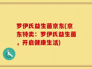 罗伊氏益生菌京东(京东特卖：罗伊氏益生菌，开启健康生活)