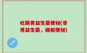 吃肠胃益生菌便秘(享用益生菌，缓解便秘)
