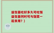 益生菌吃好多久可吃饭益生菌何时可与饭菜一起食用？)
