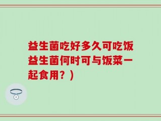 益生菌吃好多久可吃饭益生菌何时可与饭菜一起食用？)