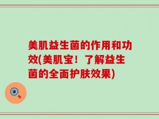 美肌益生菌的作用和功效(美肌宝！了解益生菌的全面护肤效果)