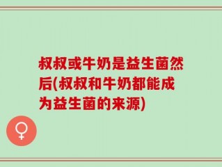 叔叔或牛奶是益生菌然后(叔叔和牛奶都能成为益生菌的来源)